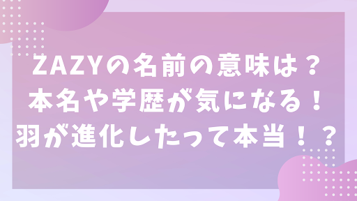 ZAZYの名前の意味は？本名や学歴が気になる！羽が進化したって本当！？