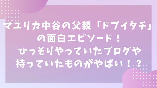 マユリカ中谷の父親「ドブイタチ」の面白エピソード！ひっそりやっていたブログや持っていたものがやばい！？