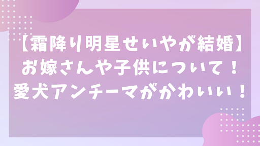 【霜降り明星せいやが結婚】お嫁さんや子供について！愛犬アンチーマがかわいい！