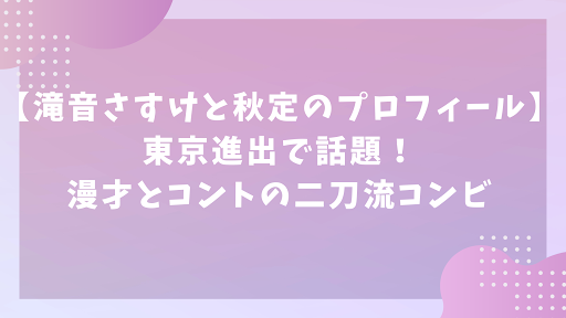 【滝音さすけと秋定のプロフィール】東京進出で話題！漫才とコントの二刀流コンビ