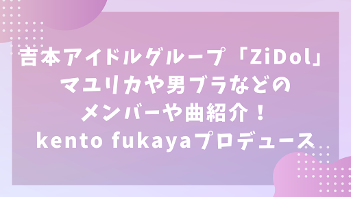 吉本アイドルグループ「ZiDol」マユリカや男ブラなどのメンバーや曲紹介！kento fukayaプロデュース