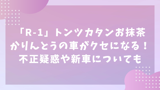 「R-1」トンツカタンお抹茶・かりんとうの車がクセになる！不正疑惑や新車についても