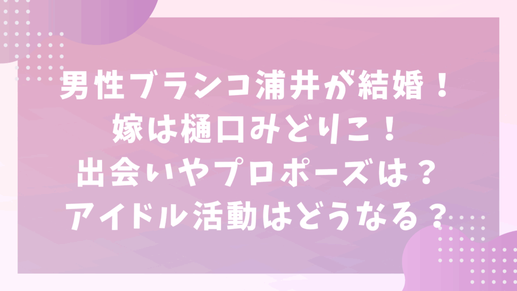 男性ブランコ浦井が結婚！嫁は樋口みどりこ！出会いやプロポーズは？アイドル活動はどうなる？