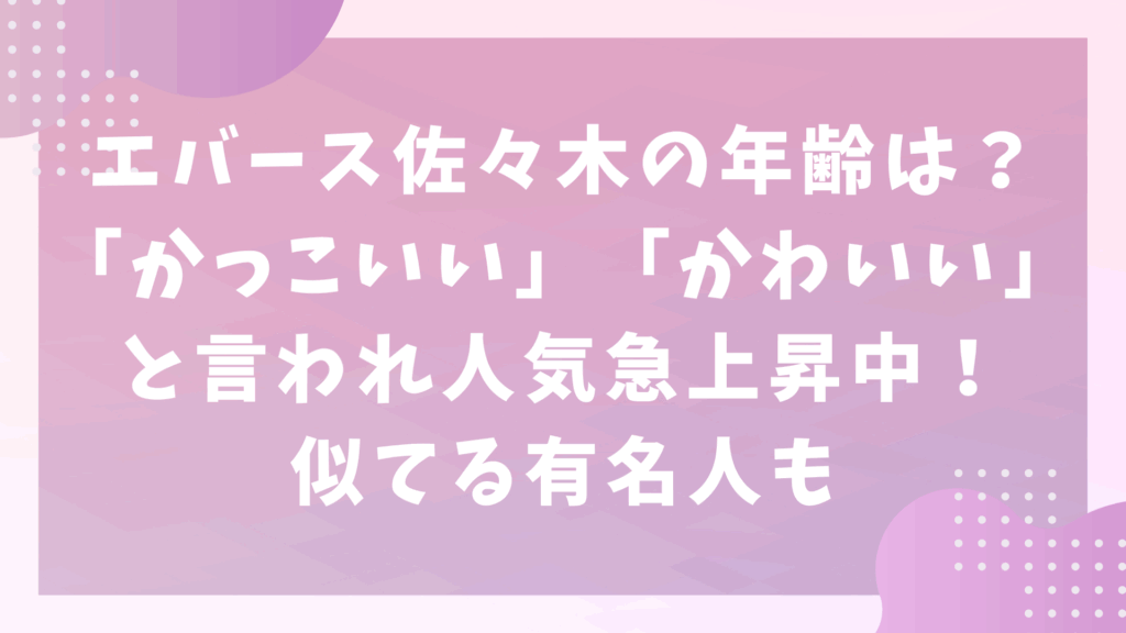 エバース佐々木の年齢は？「かっこいい」「かわいい」と言われ人気急上昇中！似てる有名人も