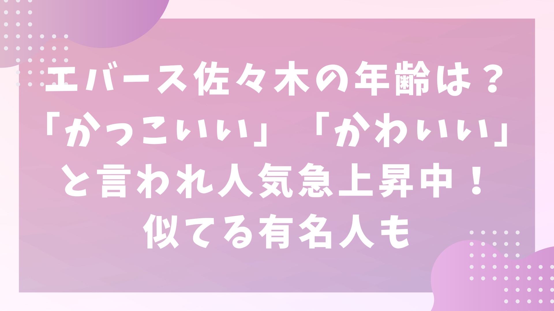 エバース佐々木の年齢は？「かっこいい」「かわいい」と言われ人気急上昇中！似てる有名人も