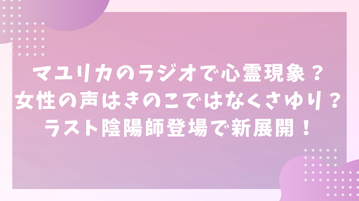 マユリカのラジオで心霊現象？女性の声はきのこではなくさゆり？ラスト陰陽師登場で新展開！