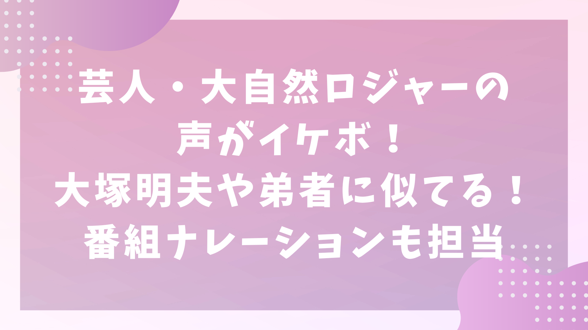 芸人・大自然ロジャーの声がイケボ！大塚明夫や弟者に似てる！番組ナレーションも担当