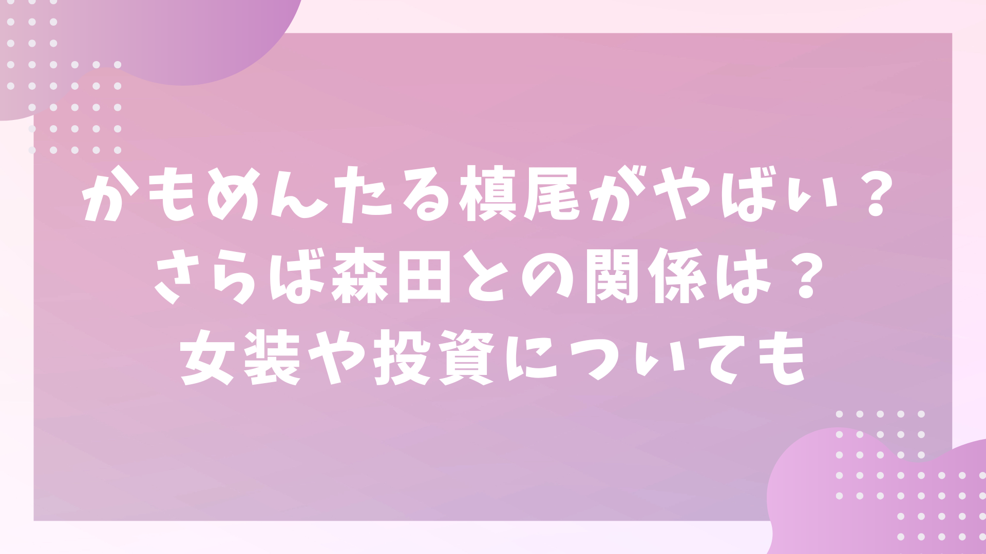 かもめんたる槙尾がやばい？さらば森田との関係は？女装や投資についても