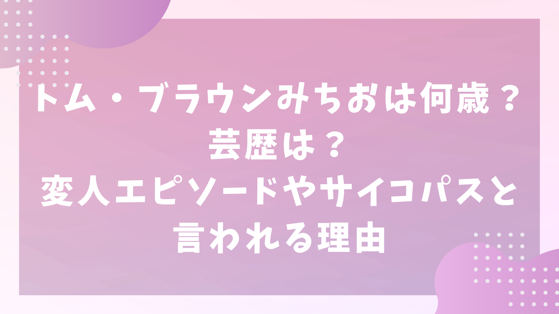 トム・ブラウンみちおは何歳？芸歴は？変人エピソードやサイコパスと言われる理由