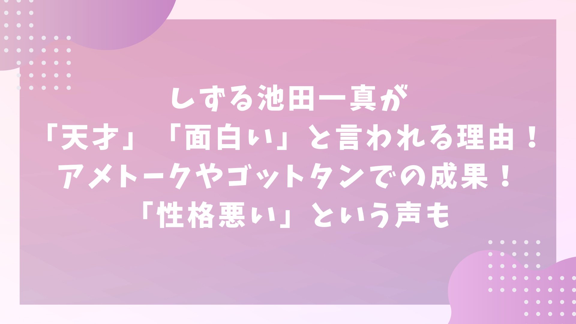 しずる池田一真が「天才」「面白い」と言われる理由！アメトークやゴットタンでの成果！「性格悪い」という声も