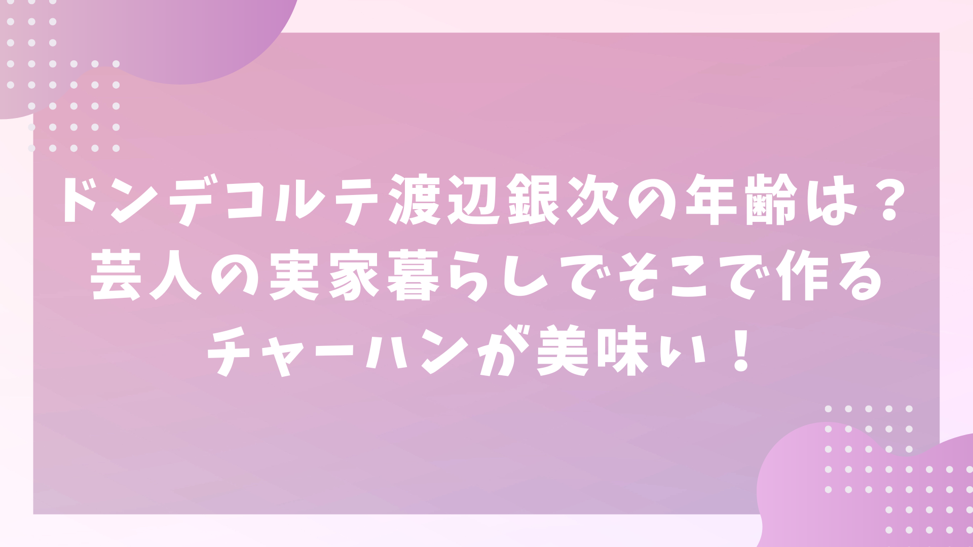 ドンテコルテ渡辺銀次の年齢は？芸人の実家暮らしでそこで作るチャーハンが美味い！